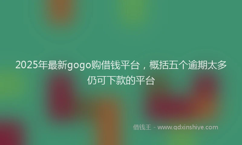 2025年最新gogo购借钱平台，概括五个逾期太多仍可下款的平台