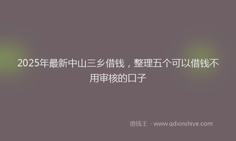 2025年最新中山三乡借钱，整理五个可以借钱不用审核的口子