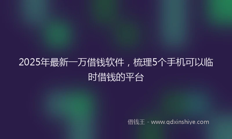 2025年最新一万借钱软件，梳理5个手机可以临时借钱的平台