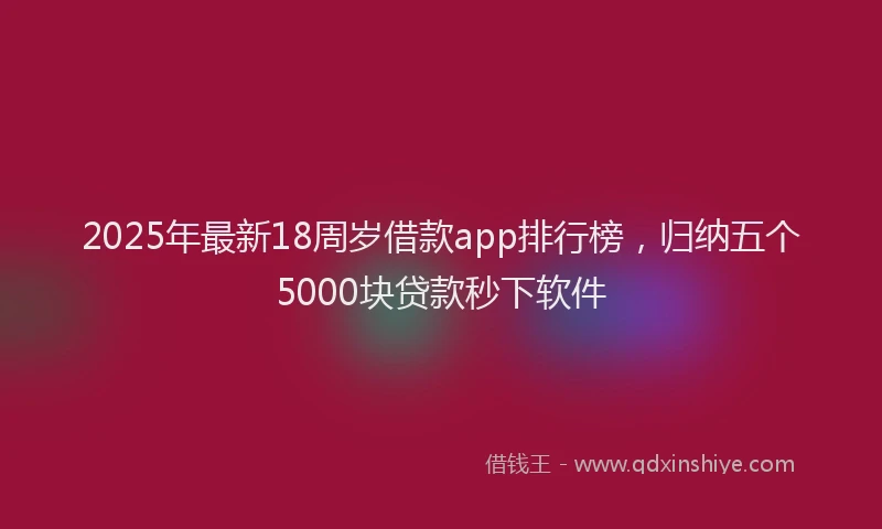 2025年最新18周岁借款app排行榜，归纳五个5000块贷款秒下软件