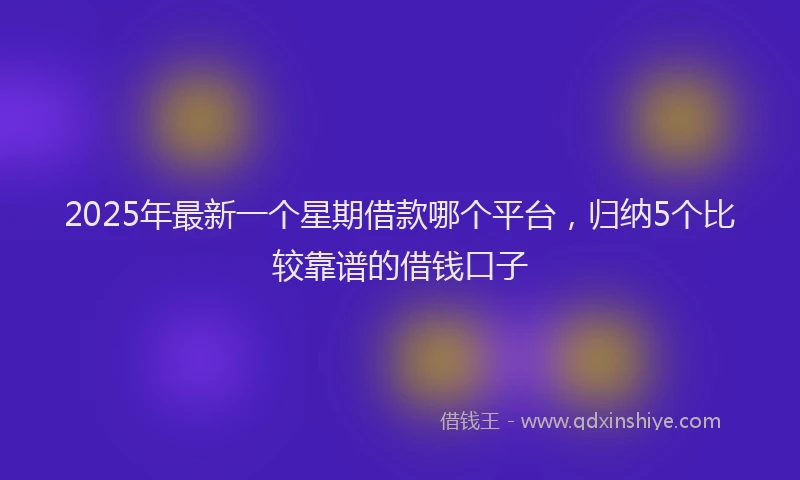 2025年最新一个星期借款哪个平台，归纳5个比较靠谱的借钱口子