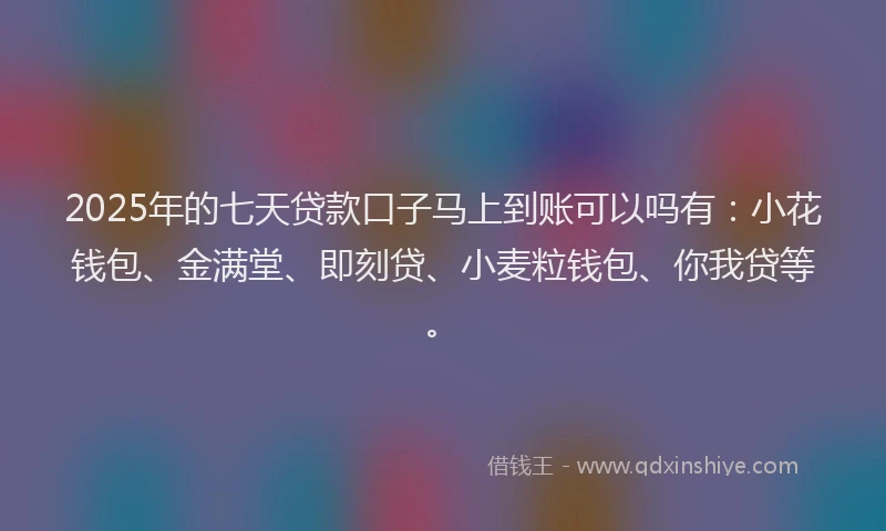 2025年的七天贷款口子马上到账可以吗有：小花钱包、金满堂、即刻贷、小麦粒钱包、你我贷等。