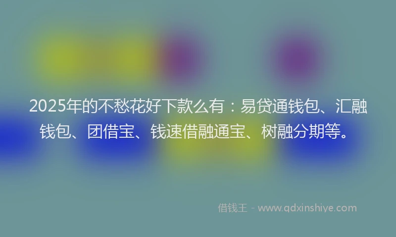 2025年的不愁花好下款么有：易贷通钱包、汇融钱包、团借宝、钱速借融通宝、树融分期等。