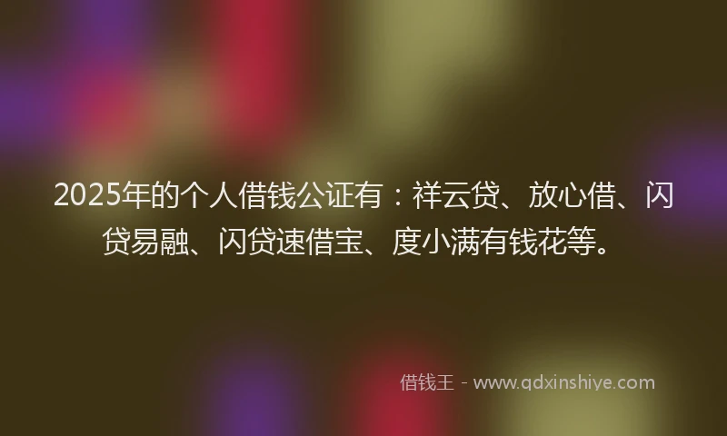 2025年的个人借钱公证有：祥云贷、放心借、闪贷易融、闪贷速借宝、度小满有钱花等。
