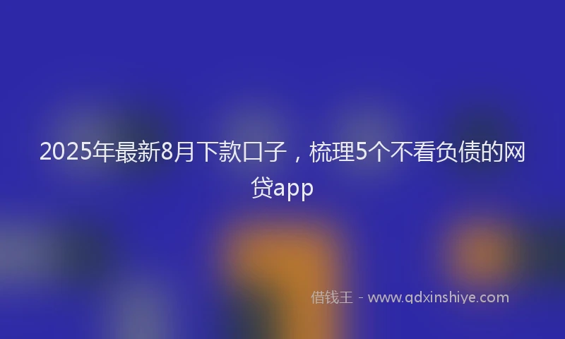 2025年最新8月下款口子，梳理5个不看负债的网贷app