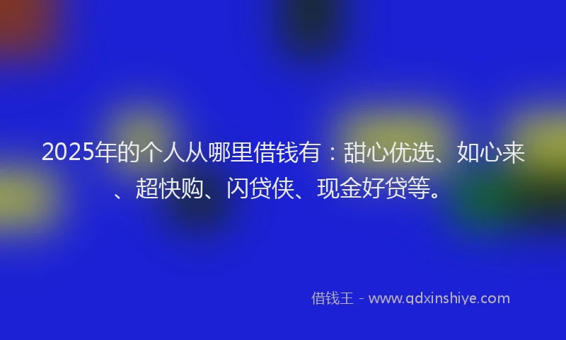 2025年的个人从哪里借钱有：甜心优选、如心来、超快购、闪贷侠、现金好贷等。