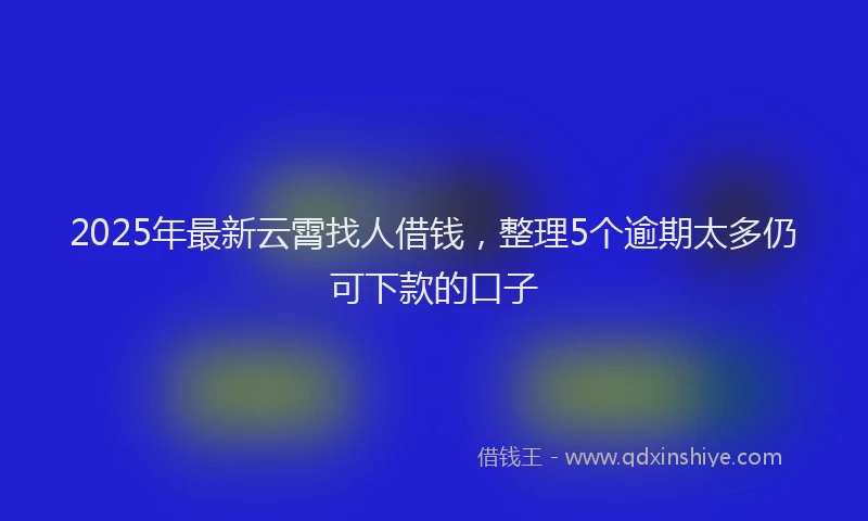 2025年最新云霄找人借钱，整理5个逾期太多仍可下款的口子