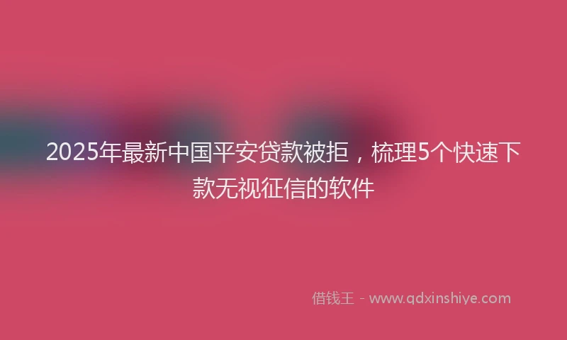 2025年最新中国平安贷款被拒，梳理5个快速下款无视征信的软件