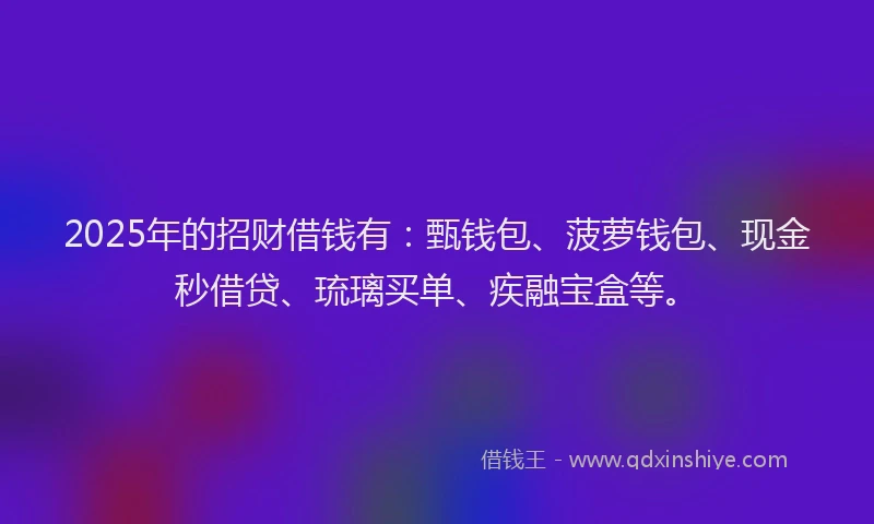 2025年的招财借钱有：甄钱包、菠萝钱包、现金秒借贷、琉璃买单、疾融宝盒等。