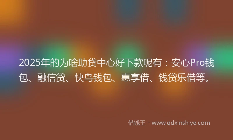 2025年的为啥助贷中心好下款呢有：安心Pro钱包、融信贷、快鸟钱包、惠享借、钱贷乐借等。