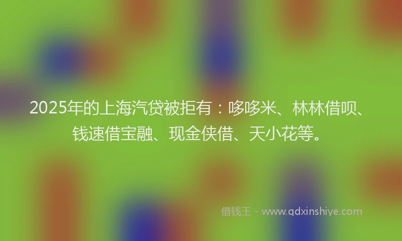 2025年的上海汽贷被拒有：哆哆米、林林借呗、钱速借宝融、现金侠借、天小花等。