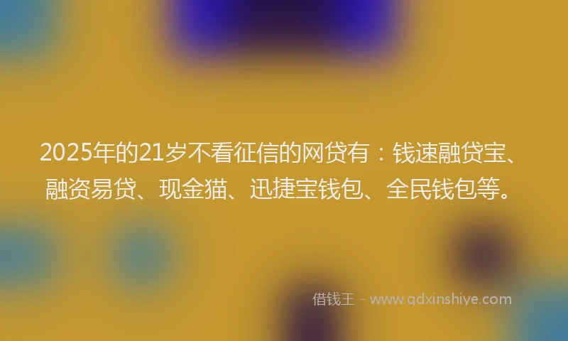 2025年的21岁不看征信的网贷有：钱速融贷宝、融资易贷、现金猫、迅捷宝钱包、全民钱包等。