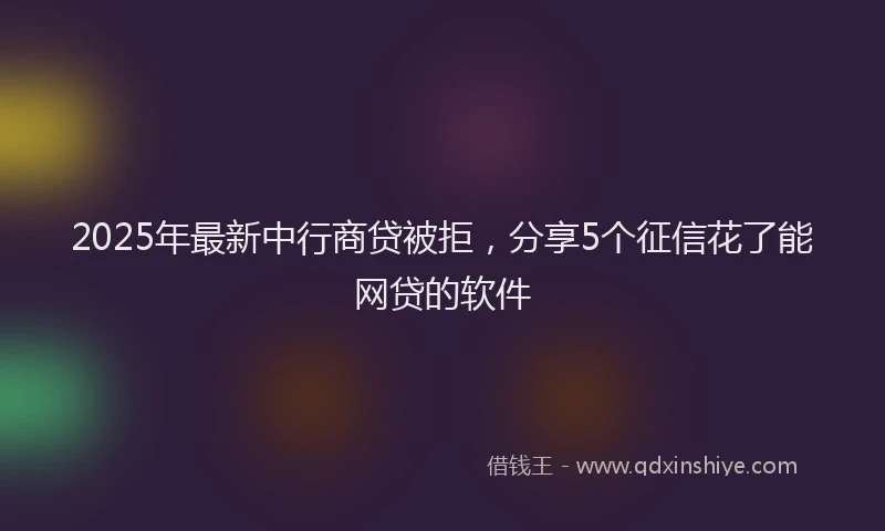 2025年最新中行商贷被拒，分享5个征信花了能网贷的软件