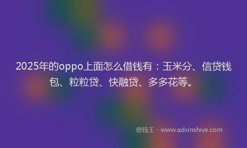 2025年的oppo上面怎么借钱有：玉米分、信贷钱包、粒粒贷、快融贷、多多花等。