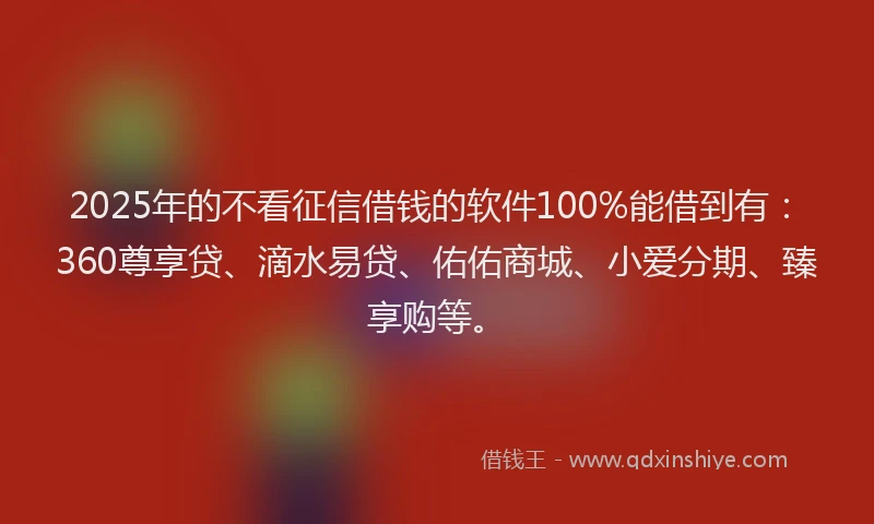 2025年的不看征信借钱的软件100%能借到有：360尊享贷、滴水易贷、佑佑商城、小爱分期、臻享购等。