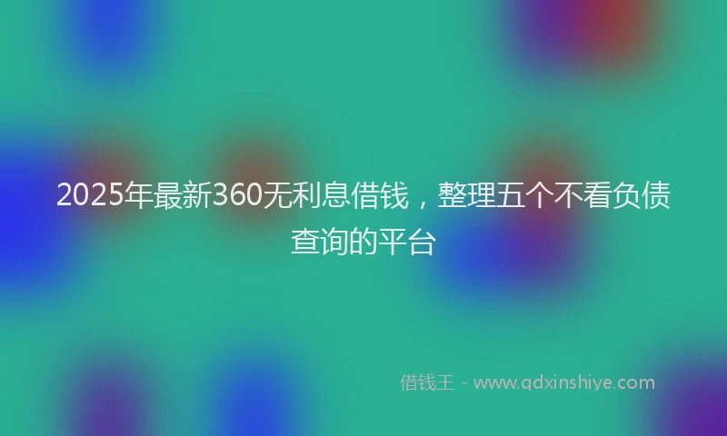 2025年最新360无利息借钱，整理五个不看负债查询的平台