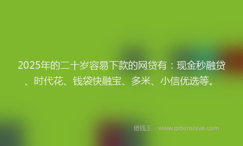 2025年的二十岁容易下款的网贷有：现金秒融贷、时代花、钱袋快融宝、多米、小信优选等。