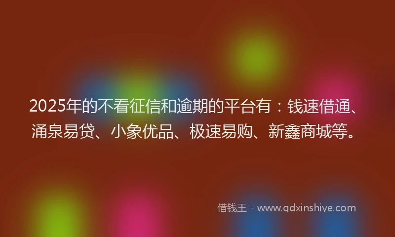 2025年的不看征信和逾期的平台有：钱速借通、涌泉易贷、小象优品、极速易购、新鑫商城等。