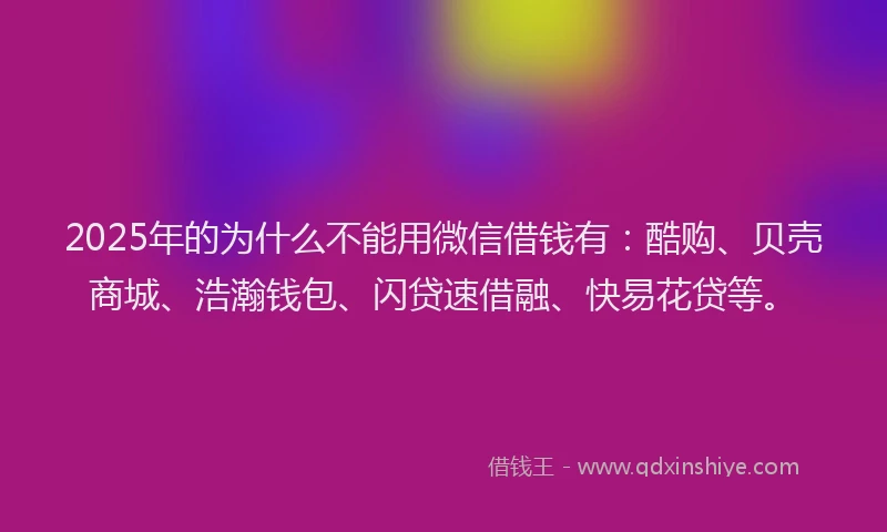 2025年的为什么不能用微信借钱有：酷购、贝壳商城、浩瀚钱包、闪贷速借融、快易花贷等。