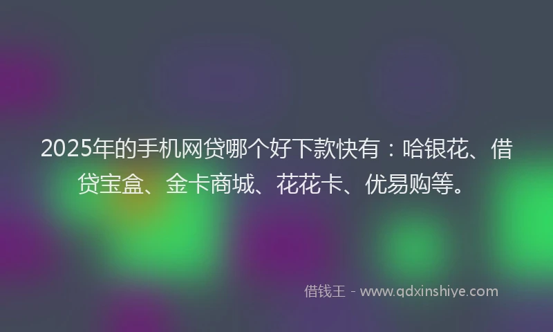 2025年的手机网贷哪个好下款快有：哈银花、借贷宝盒、金卡商城、花花卡、优易购等。