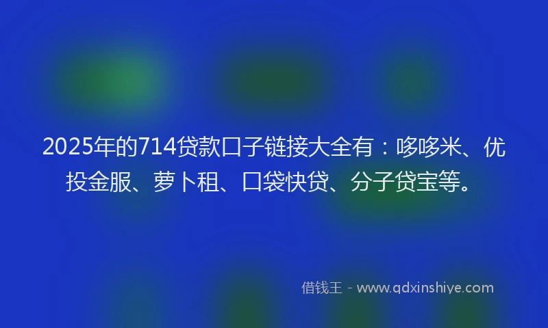 2025年的714贷款口子链接大全有：哆哆米、优投金服、萝卜租、口袋快贷、分子贷宝等。