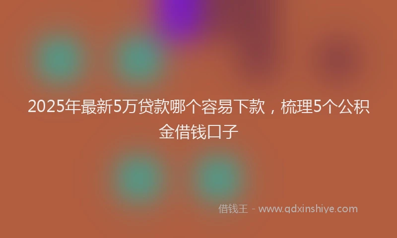 2025年最新5万贷款哪个容易下款，梳理5个公积金借钱口子
