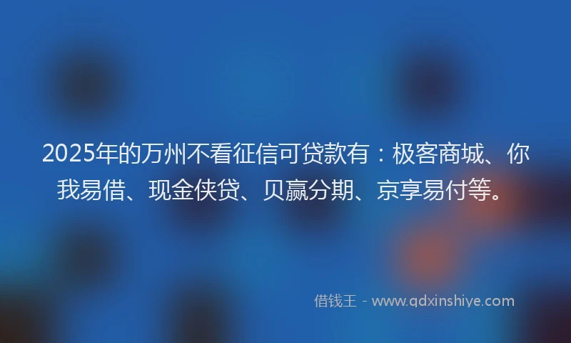2025年的万州不看征信可贷款有：极客商城、你我易借、现金侠贷、贝赢分期、京享易付等。