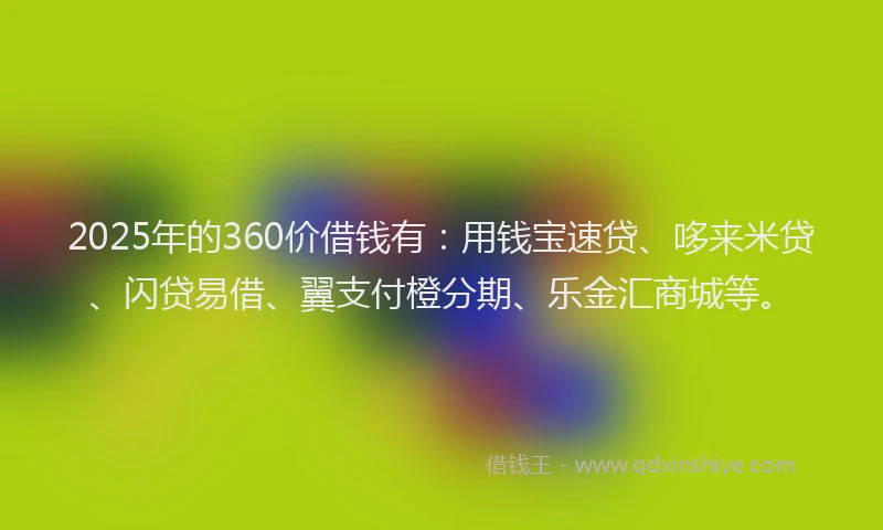2025年的360价借钱有：用钱宝速贷、哆来米贷、闪贷易借、翼支付橙分期、乐金汇商城等。