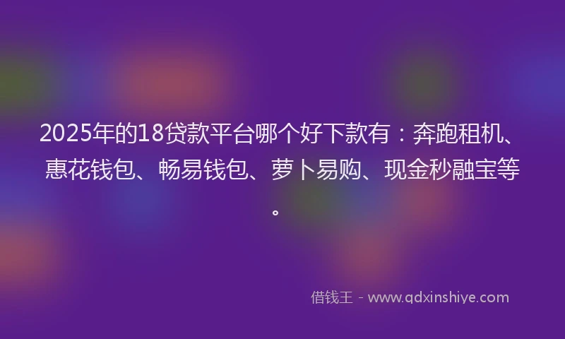 2025年的18贷款平台哪个好下款有：奔跑租机、惠花钱包、畅易钱包、萝卜易购、现金秒融宝等。