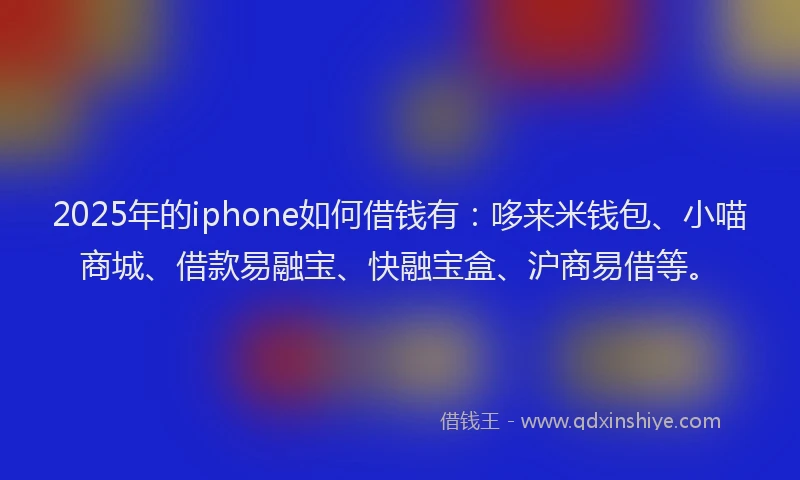 2025年的iphone如何借钱有：哆来米钱包、小喵商城、借款易融宝、快融宝盒、沪商易借等。