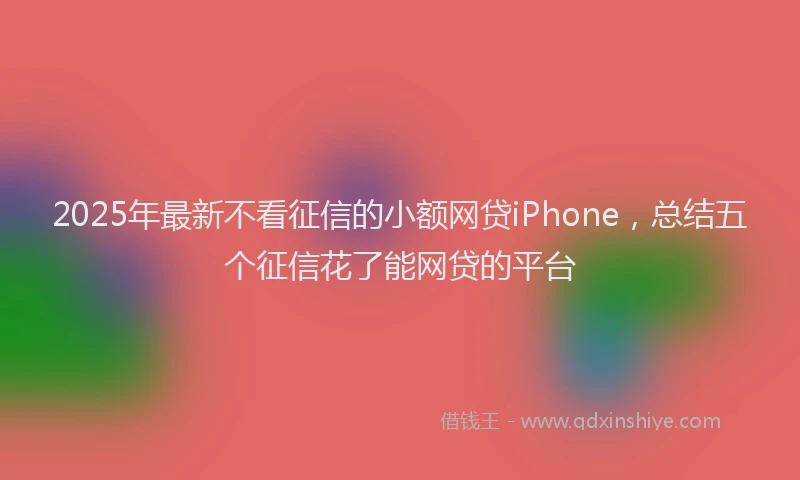 2025年最新不看征信的小额网贷iPhone，总结五个征信花了能网贷的平台