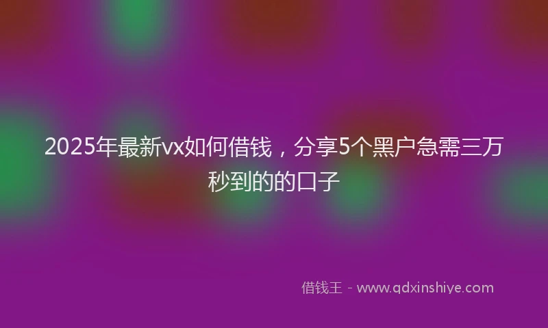 2025年最新vx如何借钱，分享5个黑户急需三万秒到的的口子