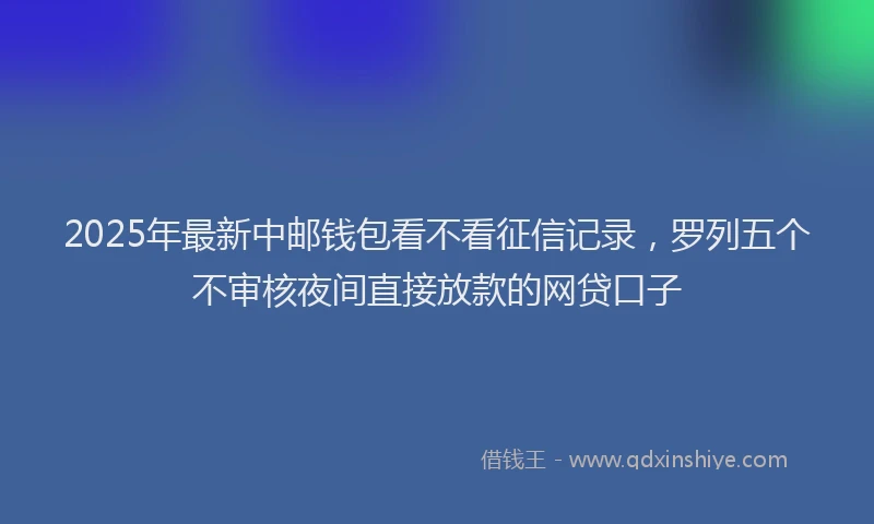 2025年最新中邮钱包看不看征信记录，罗列五个不审核夜间直接放款的网贷口子