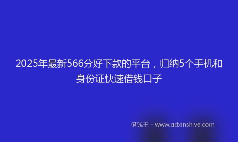 2025年最新566分好下款的平台，归纳5个手机和身份证快速借钱口子