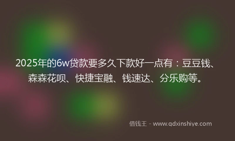 2025年的6w贷款要多久下款好一点有：豆豆钱、森森花呗、快捷宝融、钱速达、分乐购等。