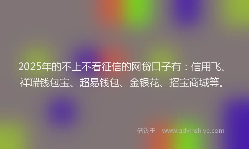 2025年的不上不看征信的网贷口子有：信用飞、祥瑞钱包宝、超易钱包、金银花、招宝商城等。