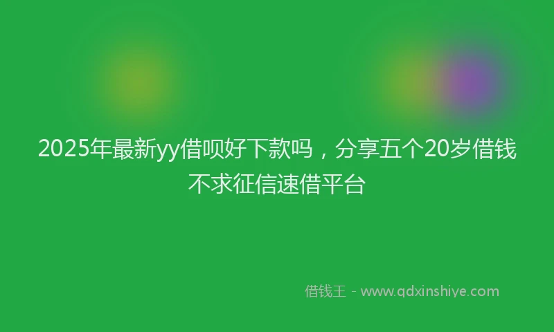 2025年最新yy借呗好下款吗，分享五个20岁借钱不求征信速借平台