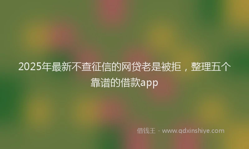 2025年最新不查征信的网贷老是被拒，整理五个靠谱的借款app
