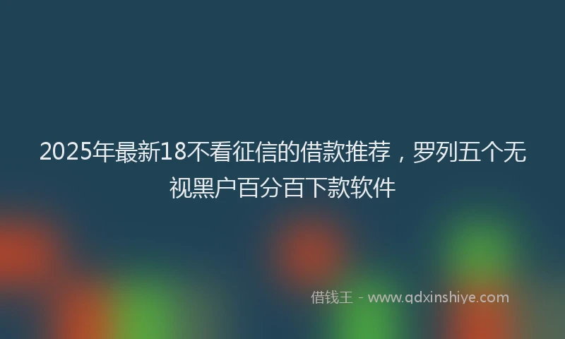 2025年最新18不看征信的借款推荐，罗列五个无视黑户百分百下款软件
