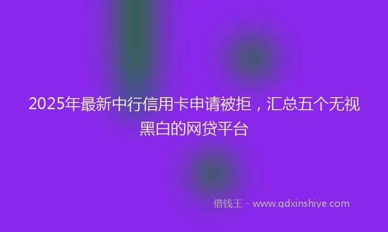 2025年最新中行信用卡申请被拒，汇总五个无视黑白的网贷平台