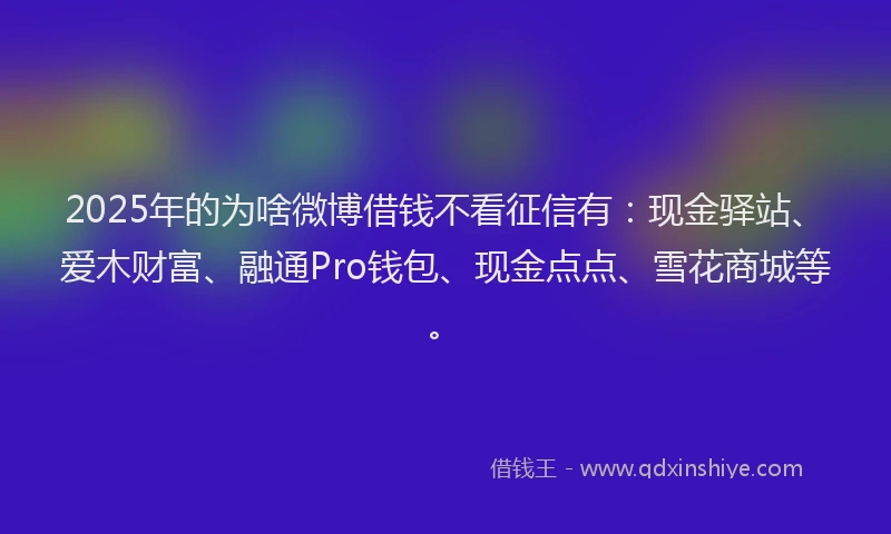 2025年的为啥微博借钱不看征信有：现金驿站、爱木财富、融通Pro钱包、现金点点、雪花商城等。