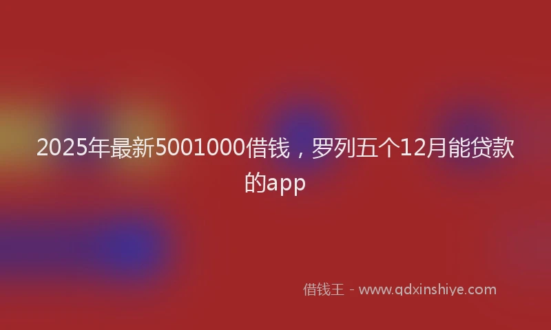 2025年最新5001000借钱，罗列五个12月能贷款的app