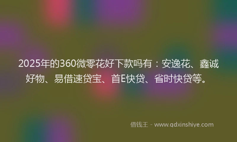 2025年的360微零花好下款吗有：安逸花、鑫诚好物、易借速贷宝、首E快贷、省时快贷等。