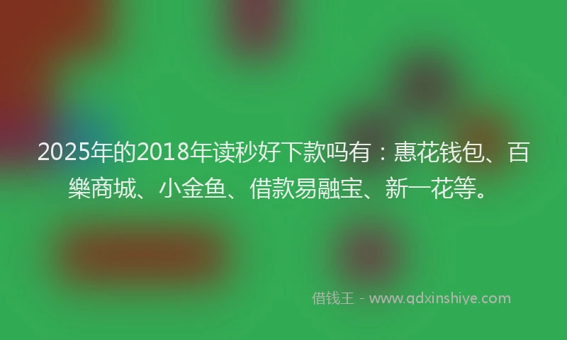 2025年的2018年读秒好下款吗有：惠花钱包、百樂商城、小金鱼、借款易融宝、新一花等。