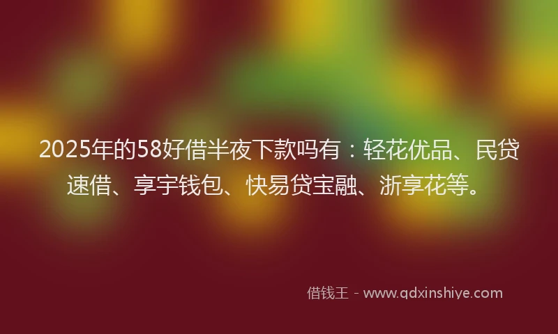2025年的58好借半夜下款吗有：轻花优品、民贷速借、享宇钱包、快易贷宝融、浙享花等。