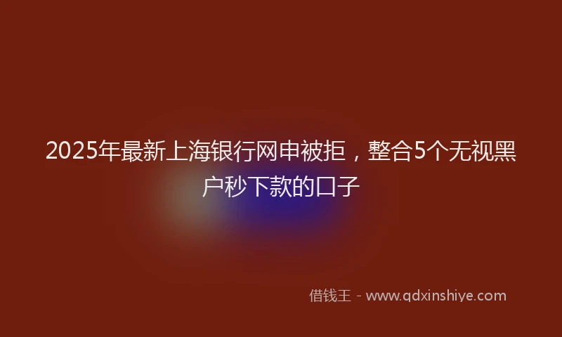2025年最新上海银行网申被拒，整合5个无视黑户秒下款的口子