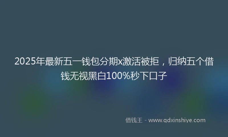 2025年最新五一钱包分期x激活被拒，归纳五个借钱无视黑白100%秒下口子