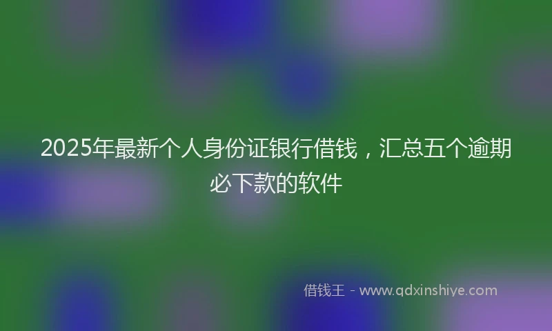 2025年最新个人身份证银行借钱，汇总五个逾期必下款的软件