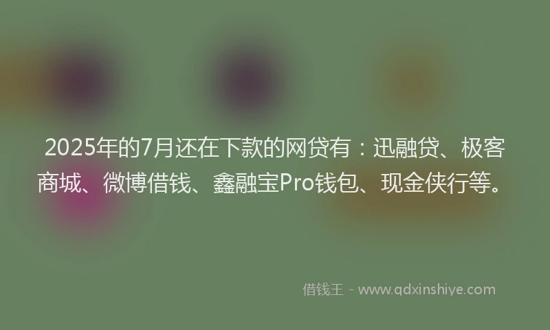 2025年的7月还在下款的网贷有：迅融贷、极客商城、微博借钱、鑫融宝Pro钱包、现金侠行等。