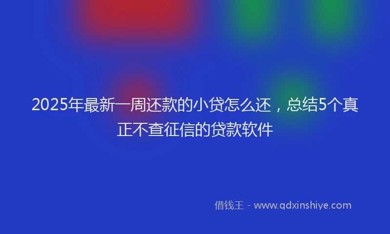 2025年最新一周还款的小贷怎么还，总结5个真正不查征信的贷款软件